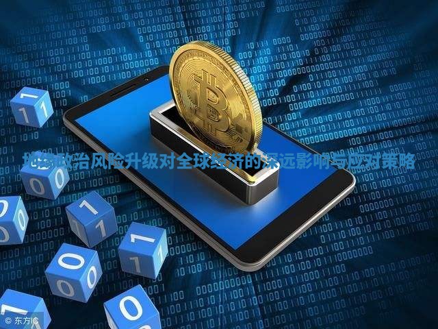 地缘政治风险升级对全球经济的深远影响与应对策略