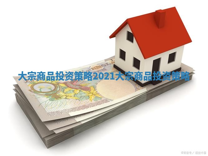 大宗商品投资策略_2021大宗商品投资策略