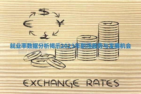 就业率数据分析揭示2023年职场趋势与发展机会