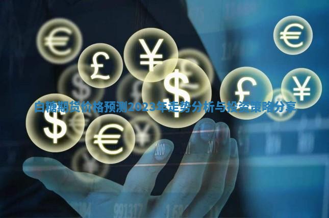 白糖期货价格预测2023年走势分析与投资策略分享